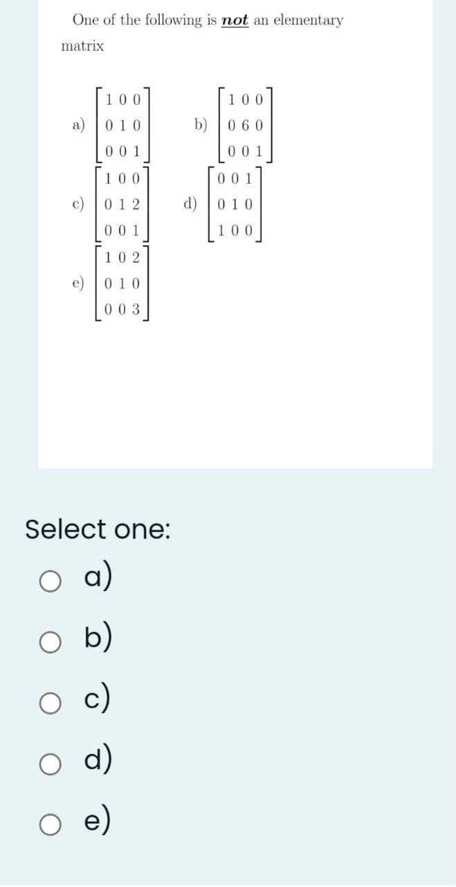 One of the following is not an elementary
matrix
100
100
a) |010
b) |0 60
00 1
001
100
c)
012
d) |0 10
0 0 1
100
102
e)
010
003
Select one:
a)
b)
c)
d)
e)
