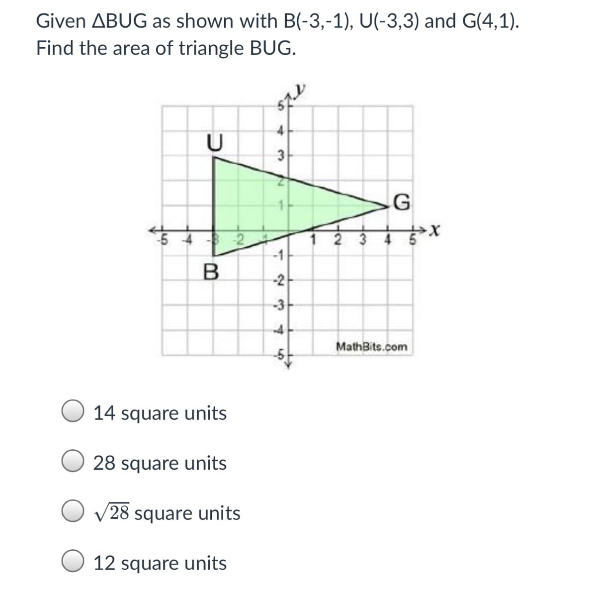 Given ABUG as shown with B(-3,-1), U(-3,3) and G(4,1).
Find the area of triangle BUG.
4-
3
G
2 3
-1
B
-2-
-3
-4
MathBits.com
14 square units
28 square units
V28 square units
12 square units
