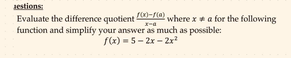 1estions:
f(x)-f(a)
Evaluate the difference quotient
x-a
function and simplify your answer as much as possible:
f(x) = 5 - 2x - 2x²
where x = a for the following