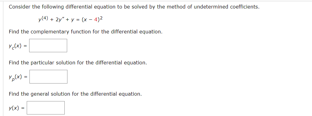 Consider the following differential equation to be solved by the method of undetermined coefficients.
y(4) + 2y" + y = (x-4)²
Find the complementary function for the differential equation.
y c(x) =
Find the particular solution for the differential equation.
Yp(x)=
Find the general solution for the differential equation.
y(x) =