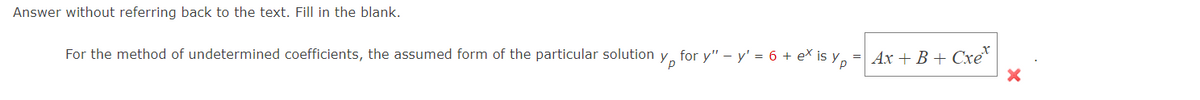 Answer without referring back to the text. Fill in the blank.
For the method of undetermined coefficients, the assumed form of the particular solution
Ур
for y" — y' = 6 + ex is yp
= Ax+B+Cxe
X
