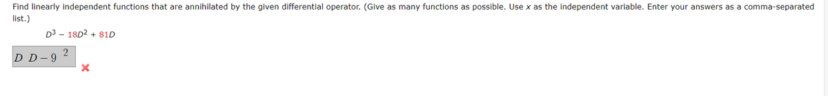 Find linearly independent functions that are annihilated by the given differential operator. (Give as many functions as possible. Use x as the independent variable. Enter your answers as a comma-separated
list.)
D3 18D² +81D
D D-9
2
X