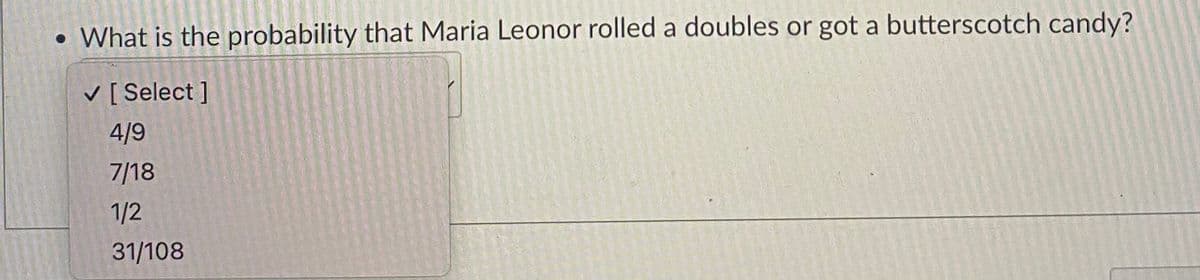 • What is the probability that Maria Leonor rolled a doubles or got a butterscotch candy?
V [ Select ]
4/9
7/18
1/2
31/108
