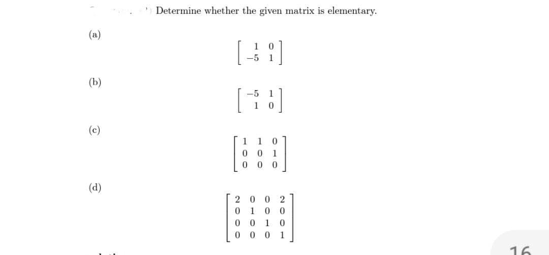 (a)
(b)
(c)
(d)
'Determine whether the given matrix is elementary.
1 0
-5
-5
1
1
0
0
0
1 0
01
0 0
2002
0 1 0 0
0010
0001
16