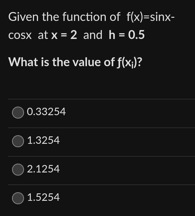 Given the function of f(x)=sinx-
cosx at x = 2 and h = 0.5
What is the value of f(x;)?
0.33254
1.3254
2.1254
1.5254