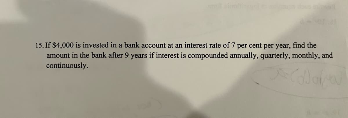 mnol simdi gol ni neinups dbes
15. If $4,000 is invested in a bank account at an interest rate of 7 per cent per year, find the
amount in the bank after 9 years if interest is compounded annually, quarterly, monthly, and
continuously.
Colora