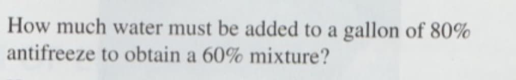 How much water must be added to a gallon of 80%
antifreeze to obtain a 60% mixture?