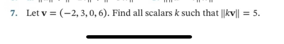 7. Let v = (-2, 3, 0, 6). Find all scalars k such that ||kv|| = 5.