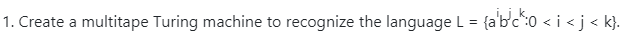 1. Create a multitape Turing machine to recognize the language L = {a'b'c:0 < i <j< k}.

