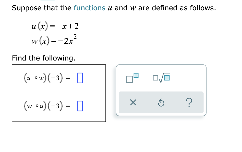 Suppose that the functions u and w are defined as follows.
u (x) =-x+2
w (x) = -2x?
Find the following.
(u ow) (-3) =
(w •u)(-3) = ]
