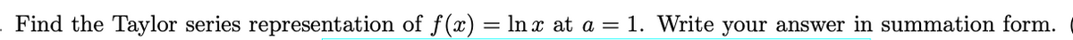 Find the Taylor series representation of f(x) = lnx at a = 1. Write your answer in summation form.