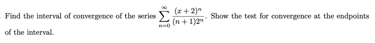 Find the interval of convergence of the series
of the interval.
n=0
(x + 2)n
(n + 1)2n
.
Show the test for convergence at the endpoints