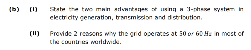 (b)
(i) State the two main advantages of using a 3-phase system in
electricity generation, transmission and distribution.
(ii)
Provide 2 reasons why the grid operates at 50 or 60 Hz in most of
the countries worldwide.