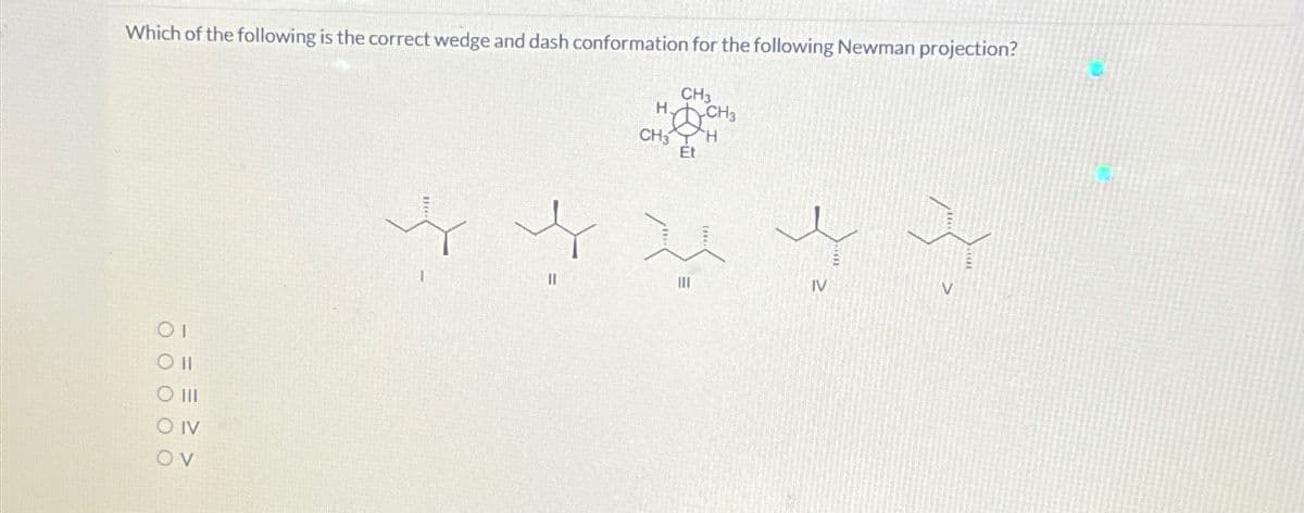 Which of the following is the correct wedge and dash conformation for the following Newman projection?
OIV
OV
CH₂
H
CH3
CHS
CH
Et
IV
V