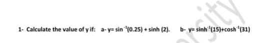 1- Calculate the value of y if: a-y= sin (0.25) + sinh
(2).
b- y= sinh (15)+cosh "(31)
