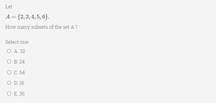 Let
A = {2,3, 4, 5, 6}.
How many subsets of the set A ?
Select one:
O A. 32
ОВ. 24
О С. 64
O D. 16
O E. 36
