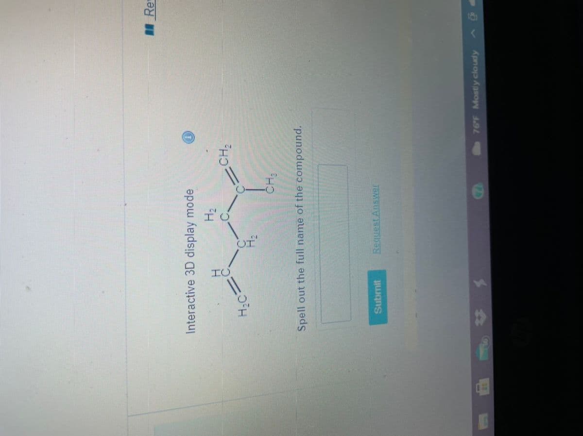 Re
Interactive 3D display mode
H2
CH2
H;C
CH:
Spell out the full name of the compound.
Submit
Request Answer
76'F Mostly cloudy
