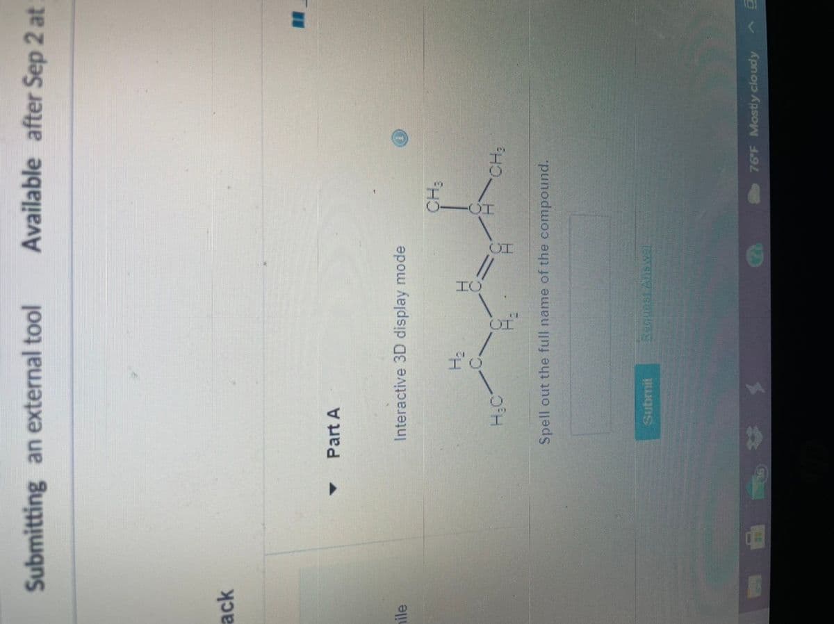 Submitting an external tool
Available after Sep 2 at
ack
Part A
hile
Interactive 3D display mode
Spell out the full name of the compound.
Submit
76 F Mostly cloudy
