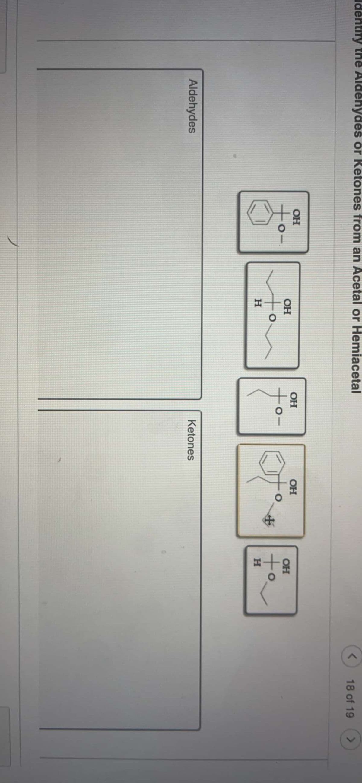 Identify thế Aldéhydés or Ketones from an Acetal or Hemiacetal
18 of 19
OH
OH
OH
OH
OH
士。
O-
Aldehydes
Ketones
