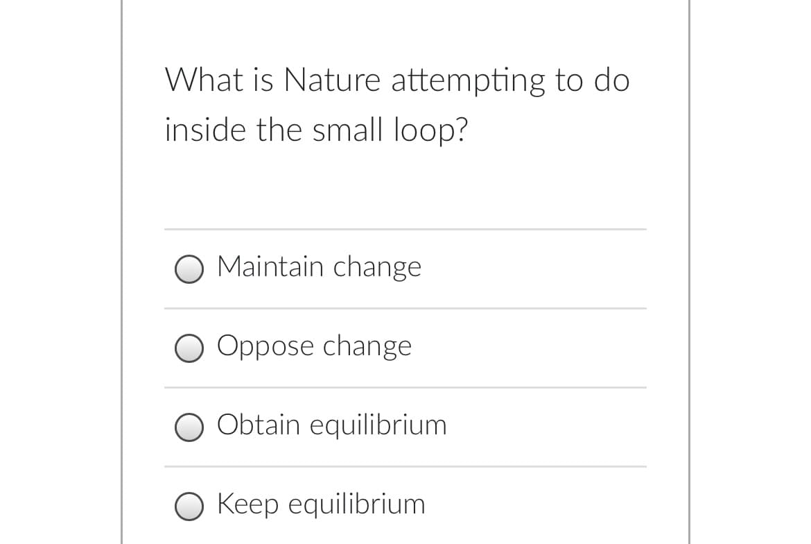 What is Nature attempting to do
inside the small loop?
O Maintain change
O Oppose change
O Obtain equilibrium
О Кеер еquilibrium
