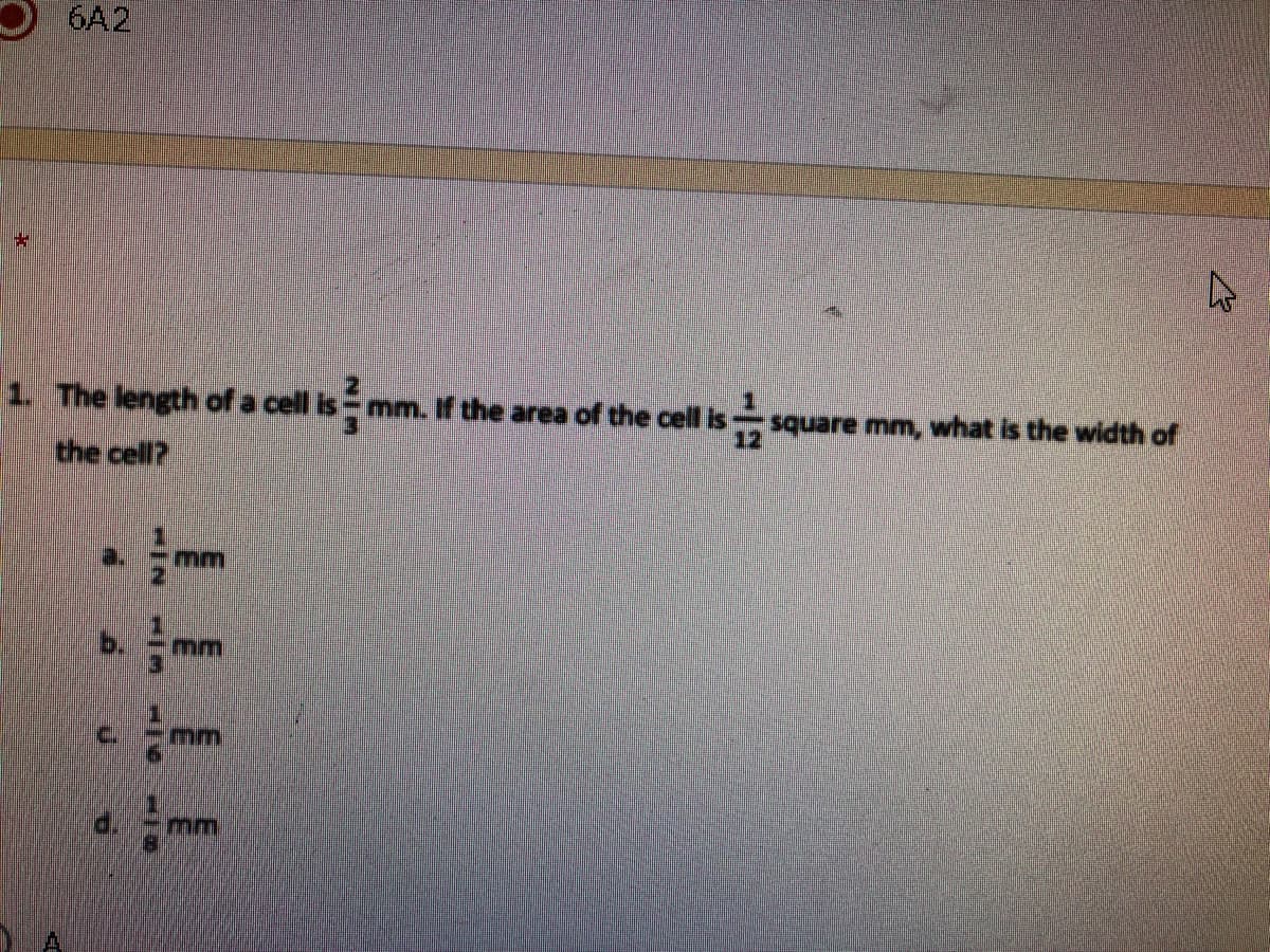 6A2
1. The length of a cell is mm. If the area of the cell is square mm, what is the width of
the cell?
a.
mm
C.
mm
mm
