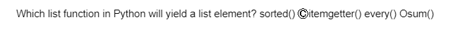 Which list function in Python will yield a list element? sorted() Ⓒitemgetter() every() Osum()