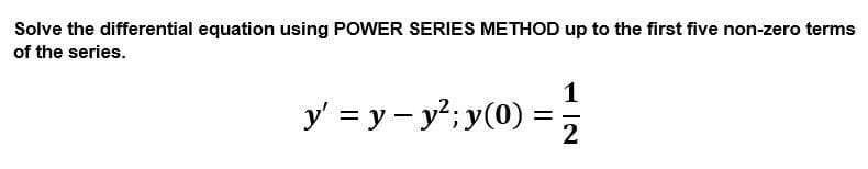 Solve the differential equation using POWER SERIES METHOD up to the first five non-zero terms
of the series.
1
y' = y – y?; y(0)
2
