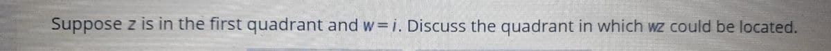 Suppose z is in the first quadrant and w= i. Discuss the quadrant in which wz could be located.
