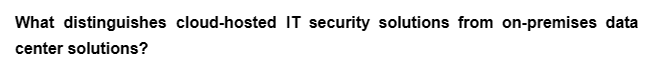 What distinguishes cloud-hosted IT security solutions from on-premises data
center solutions?