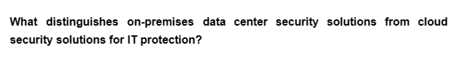 What distinguishes on-premises data center security solutions from cloud
security solutions for IT protection?