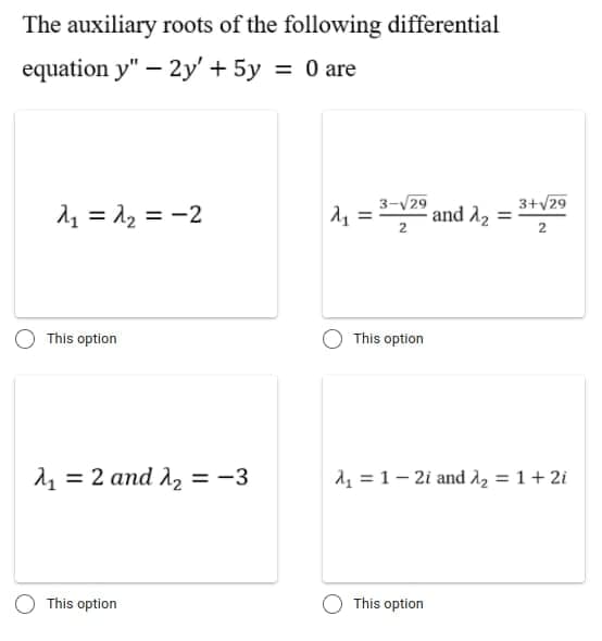 The auxiliary roots of the following differential
equation y" – 2y' + 5y = 0 are
3-V29
and 22 =
3+V29
A1 = 12 = -2
%3D
2
2
This option
This option
11 = 2 and 12 = -3
A, = 1- 2i and A2 = 1 + 2i
This option
This option
