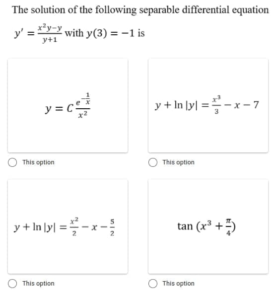 The solution of the following separable differential equation
x2y-y
y' =
with y(3) = -1 is
y+1
y + In |y| =-
- 7
y = C
x2
This option
This option
y+ In lyl =-x-
5
tan (x³ +)
%3D
2
This option
This option
