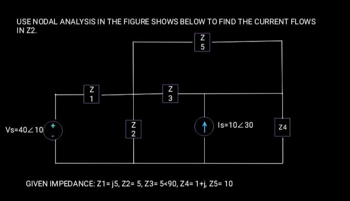 USE NODAL ANALYSIS IN THE FIGURE SHOWS BELOW TO FIND THE CURRENT FLOWS
IN 22.
5
Z
1
3
1) Is=10230
Z4
Vs=40210
2
GIVEN IMPEDANCE: Z1= j5, Z2= 5, Z3= 5<90, Z4=1+j, Z5= 10
