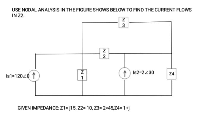 USE NODAL ANALYSIS IN THE FIGURE SHOWS BELOW TO FIND THE CURRENT FLOWS
IN 22.
2
1) Is2=2430
Z4
Is1=12020 1
1
GIVEN IMPEDANCE: Z1= j15, Z2= 10, Z3= 2<45,Z4= 1+j
NN
