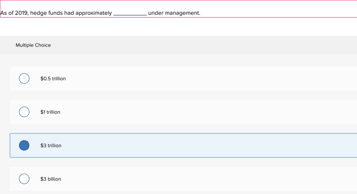 As of 2019, hedge funds had approximately.
Multiple Choice
$0.5 trillion
о
$1
trillion
о
$3 trillion
$3 billion
under management.