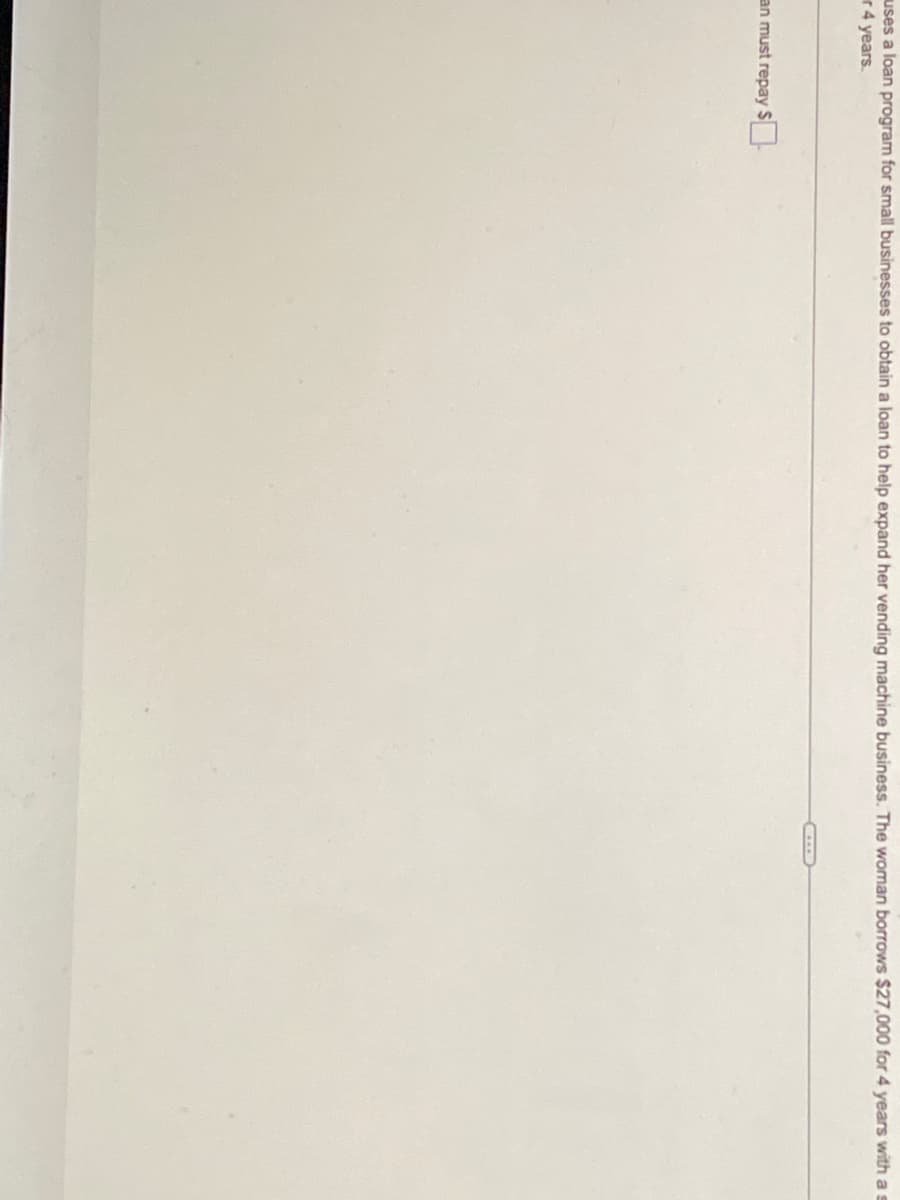 uses a loan program for small businesses to obtain a loan to help expand her vending machine business. The woman borrows $27,000 for 4 years with a s
r 4 years.
an must repay S
