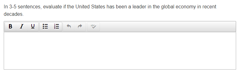 In 3-5 sentences, evaluate if the United States has been a leader in the global economy in recent
decades.
BIU
abc