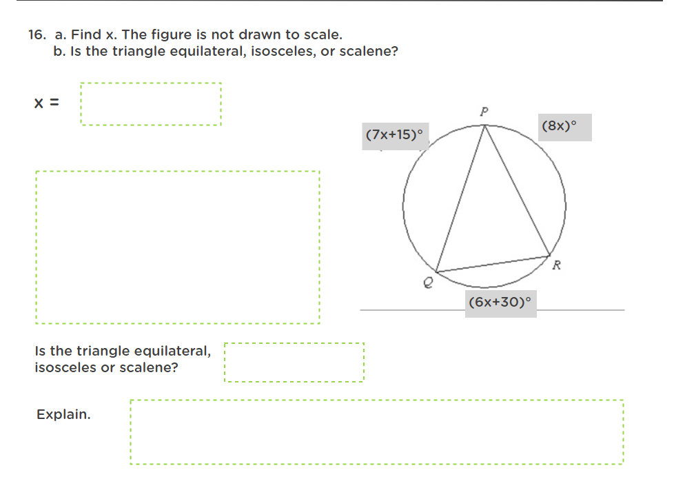 16. a. Find x. The figure is not drawn to scale.
b. Is the triangle equilateral, isosceles, or scalene?
X =
(7x+15)°
Is the triangle equilateral,
isosceles or scalene?
Explain.
e
(6x+30)°
(8x)°
R