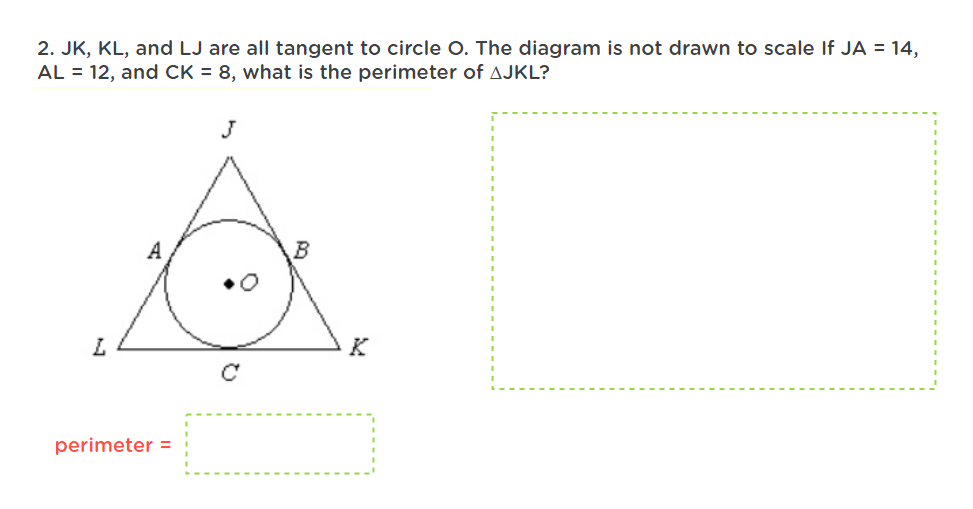 2. JK, KL, and LJ are all tangent to circle O. The diagram is not drawn to scale If JA = 14,
AL = 12, and CK = 8, what is the perimeter of AJKL?
L
perimeter =