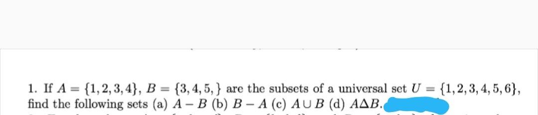 1. If A = {1,2,3, 4}, B = {3,4, 5, } are the subsets of a universal set U = {1,2,3,4, 5, 6},
find the following sets (a) A – B (b) B – A (c) AU B (d) AAB.
%3D
%3D
