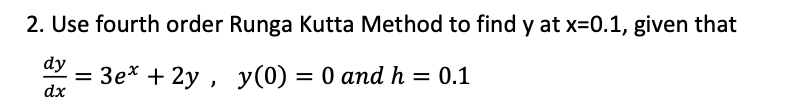 2. Use fourth order Runga Kutta Method to find y at x=0.1, given that
dy
= 3e* + 2y , y(0) = 0 and h = 0.1
dx
