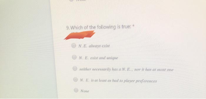 9. Which of the following is true: *
N.E. always exist
N. E. exist and unique
neither necessarily has a N. E., nor it has at most one
N. E. is at least as bad to player preferences
None
