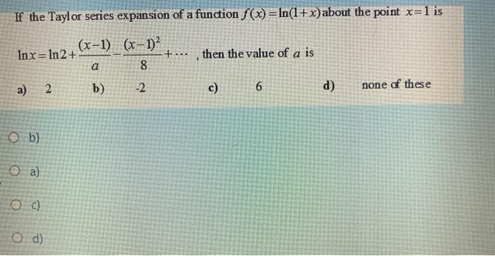 If the Taylor series expansion of a function f(x) =In(1+x)about the point x=1 is
(x-1) (x-1)²
Inx= 1n2+
then the value of a is
+...
a
8.
a) 2
b)
2
c)
d)
none of these
O b)
O a)
C )
O d)
