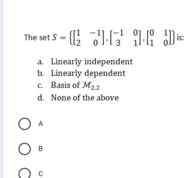 The set S = {; 1G IK J*
is:
a. Linearly independent
b. Linearly dependent
Basis of M2,2
c.
d. None of the above
A
C
