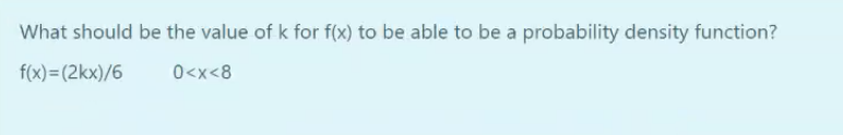 What should be the value of k for f(x) to be able to be a probability density function?
f(x)=(2kx)/6
0<x<8
