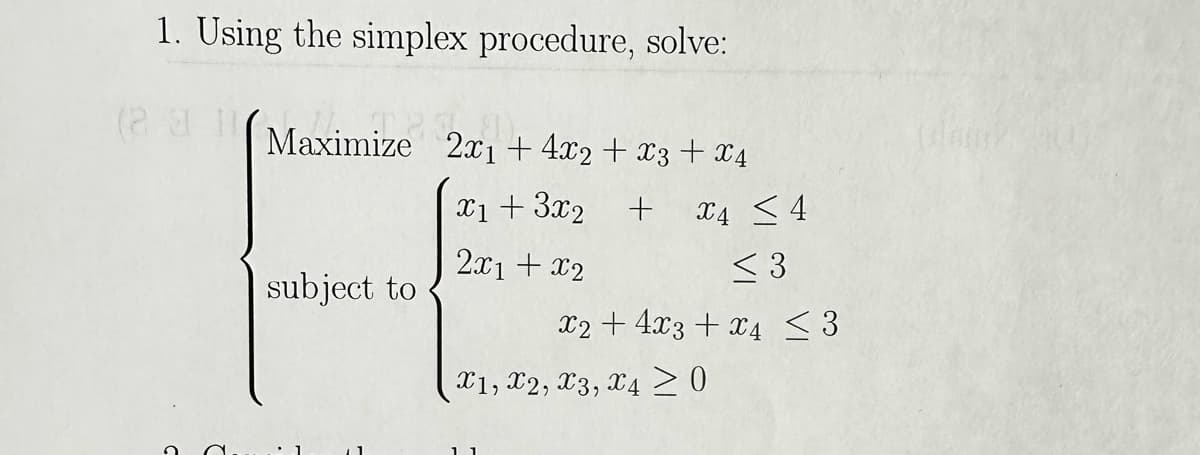 1. Using the simplex procedure, solve:
(Maximize
subject to
1
11
2x1 +4x2 + x3 + x4
b).
x1 + 3x₂
2x1 + x2
+ X4 <4
<3
x2 + 4x3 + x4 ≤3
X1, X2, X3, X4 ≥ 0
1 1