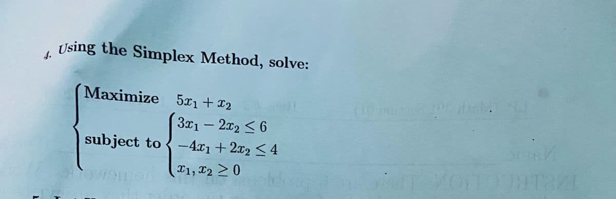 L
4.
Using the Simplex Method, solve:
Maximize 5x₁ + x2
3x1 - 2x2 < 6
subject to-4x1
WO
+ 2x₂ ≤ 4
X1, X2 ≥ 0
oldu
ros 100 plach.
TOITUTAZI