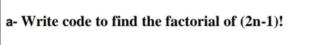 a- Write code to find the factorial of (2n-1)!
