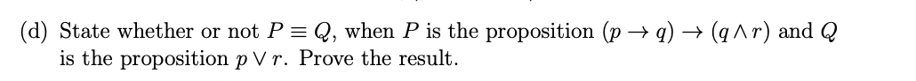 (d) State whether or not P = Q, when
is the proposition p V r. Prove the result.
is the proposition (p → q) → (q ^ r) and Q
