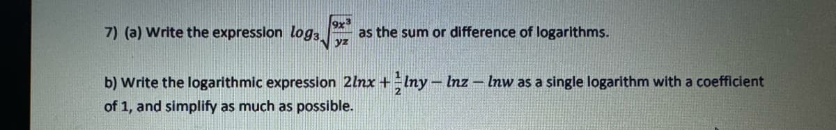 9x²
7) (a) Write the expression log3 as the sum or difference of logarithms.
yz
b) write the logarithmic expression 2lnx + lny - Inz – Inw as a single logarithm with a coefficient
of 1, and simplify as much as possible.